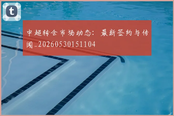 中超转会市场动态：最新签约与传闻_20260530151104