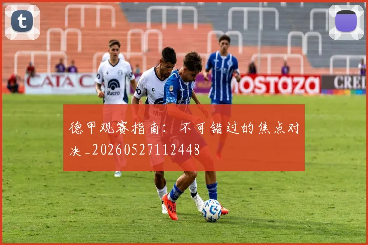 德甲观赛指南：不可错过的焦点对决_20260527112448