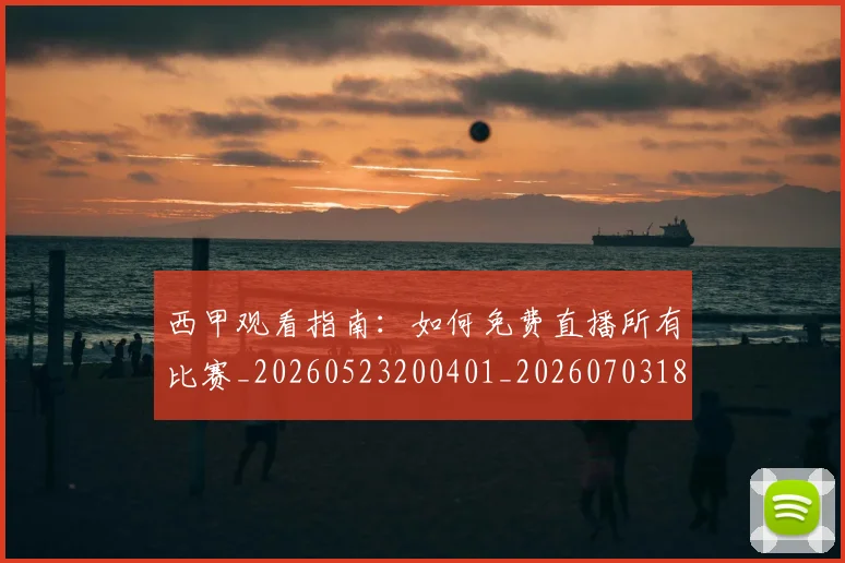 西甲观看指南:如何免费直播所有比赛_20260523200401_20260703181917