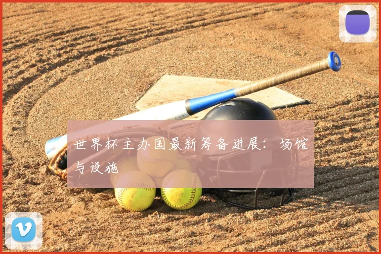 世界杯主办国最新筹备进展:场馆与设施
