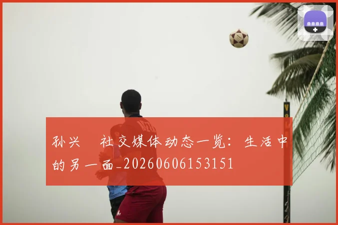 孙兴慜社交媒体动态一览：生活中的另一面_20260606153151