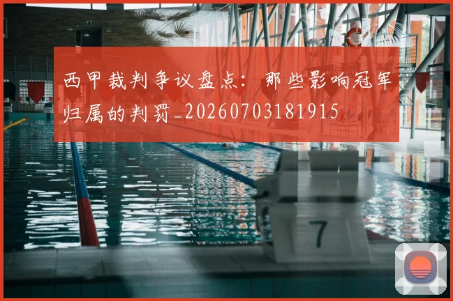 西甲裁判争议盘点：那些影响冠军归属的判罚_20260703181915