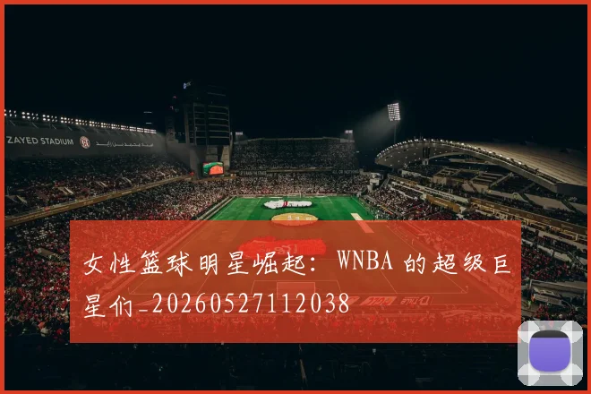女性篮球明星崛起：WNBA 的超级巨星们_20260527112038