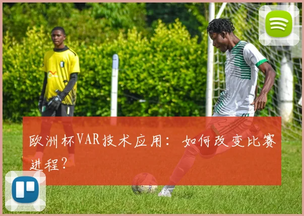 欧洲杯VAR技术应用：如何改变比赛进程？