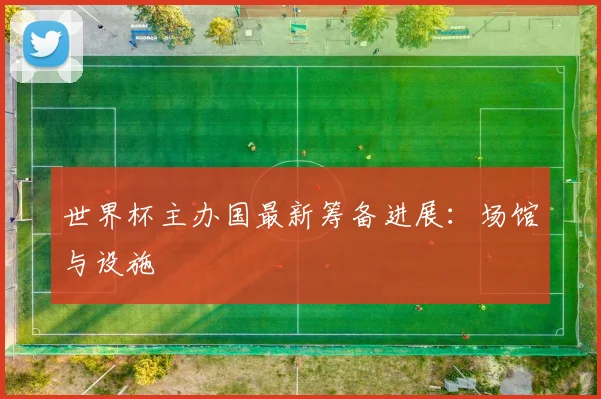世界杯主办国最新筹备进展：场馆与设施