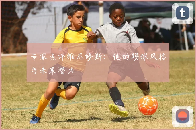 专家点评维尼修斯:他的踢球风格与未来潜力
