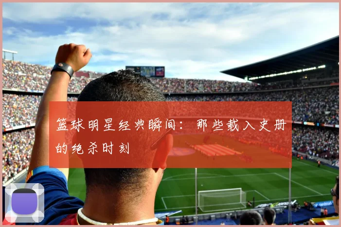篮球明星经典瞬间：那些载入史册的绝杀时刻