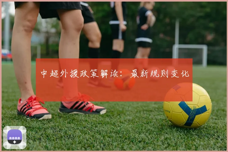 中超外援政策解读:最新规则变化