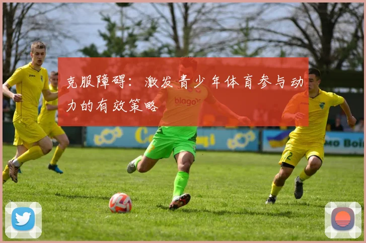 克服障碍：激发青少年体育参与动力的有效策略