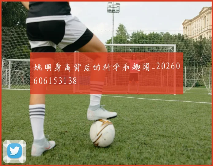 姚明身高背后的科学和趣闻_20260606153138