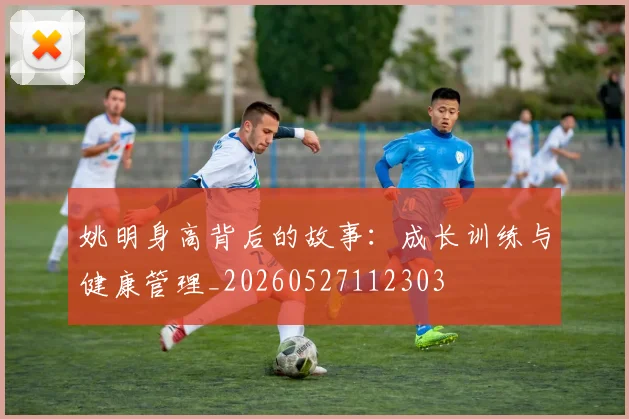 姚明身高背后的故事:成长训练与健康管理_20260527112303