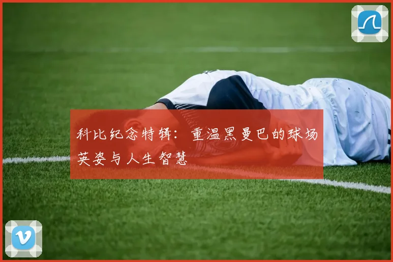 科比纪念特辑：重温黑曼巴的球场英姿与人生智慧