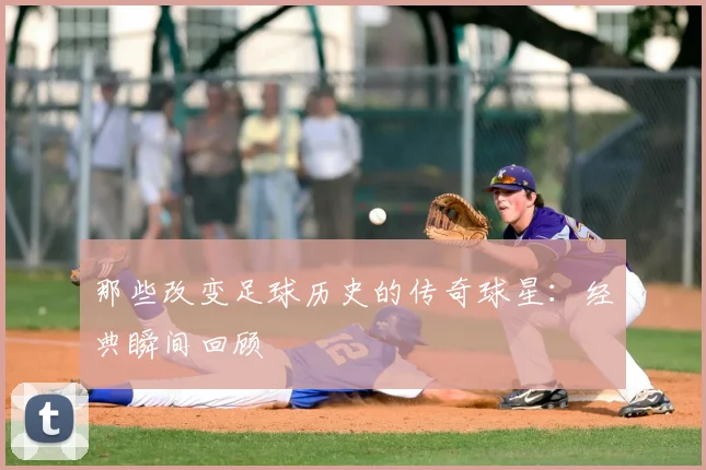 那些改变足球历史的传奇球星:经典瞬间回顾