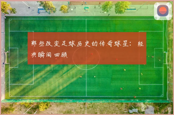 那些改变足球历史的传奇球星：经典瞬间回顾