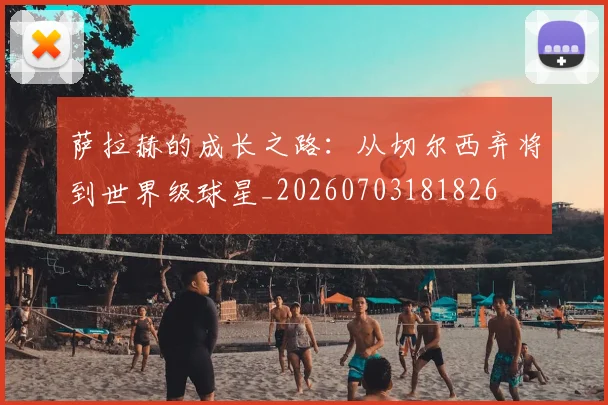 萨拉赫的成长之路:从切尔西弃将到世界级球星_20260703181826
