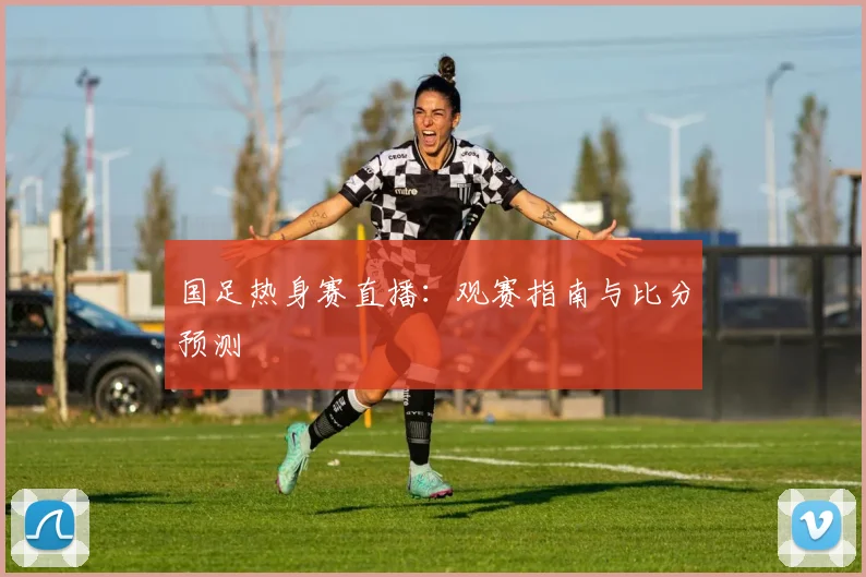 国足热身赛直播：观赛指南与比分预测