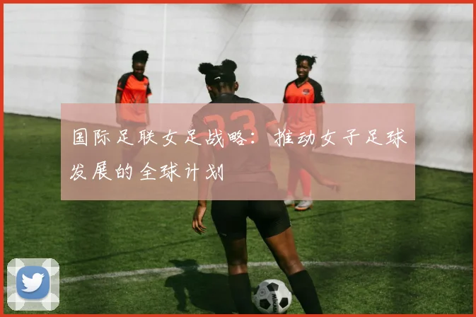 国际足联女足战略:推动女子足球发展的全球计划