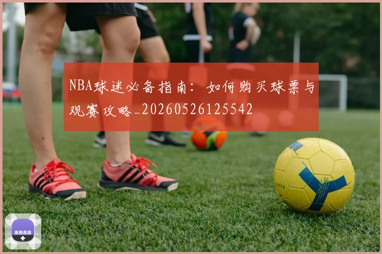 NBA球迷必备指南：如何购买球票与观赛攻略_20260526125542