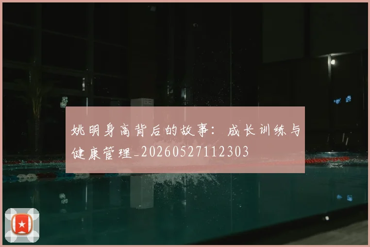 姚明身高背后的故事：成长训练与健康管理_20260527112303