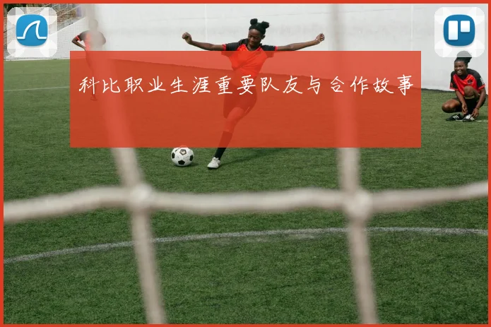 科比职业生涯重要队友与合作故事