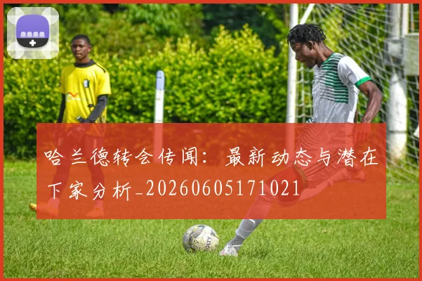 哈兰德转会传闻:最新动态与潜在下家分析_20260605171021