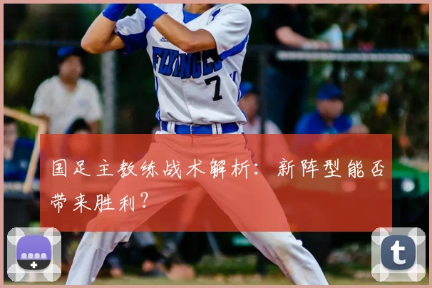 国足主教练战术解析:新阵型能否带来胜利?