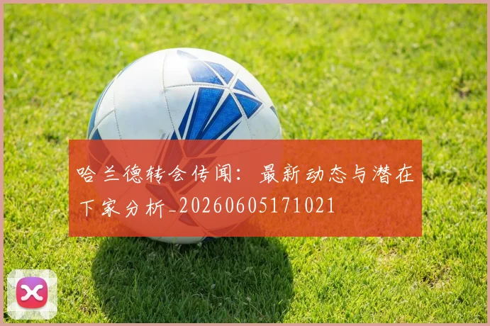 哈兰德转会传闻：最新动态与潜在下家分析_20260605171021