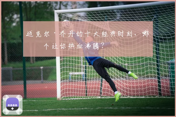 迈克尔·乔丹的十大经典时刻，哪一个让你热血沸腾？