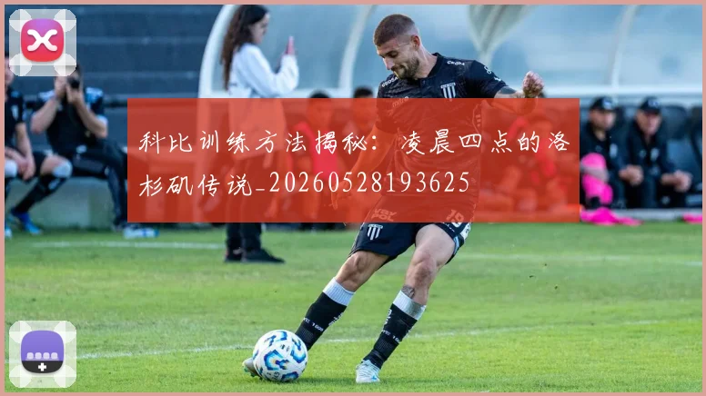 科比训练方法揭秘：凌晨四点的洛杉矶传说_20260528193625