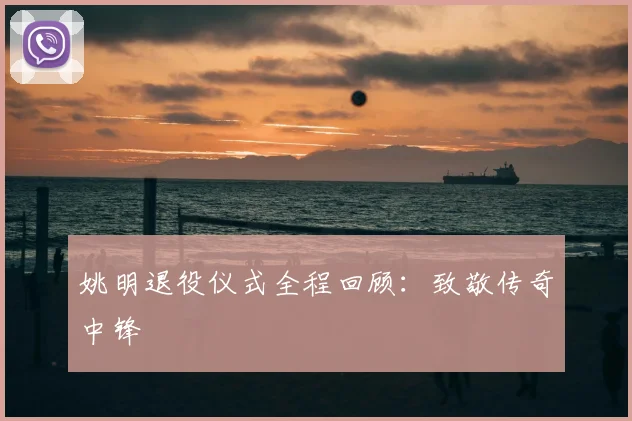 姚明退役仪式全程回顾：致敬传奇中锋