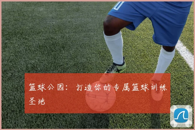 篮球公园：打造你的专属篮球训练圣地